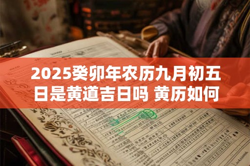 2025癸卯年农历九月初五日是黄道吉日吗 黄历如何 2025癸卯年农历九月初五日是黄道吉日吗 黄历如何