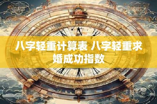 八字轻重计算表 八字轻重求婚成功指数