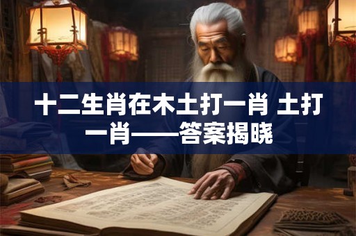 十二生肖在木土打一肖 土打一肖——答案揭晓
