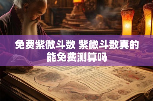 免费紫微斗数 紫微斗数真的能免费测算吗