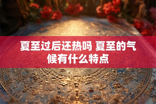 夏至过后还热吗 夏至的气候有什么特点