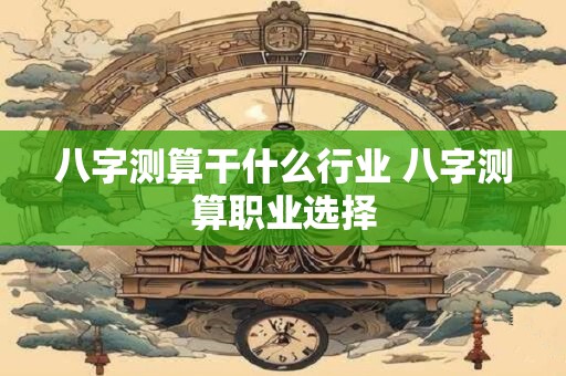 八字测算干什么行业 八字测算职业选择