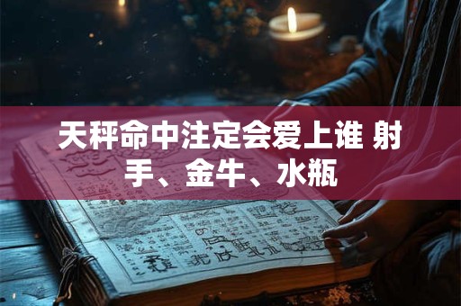 天秤命中注定会爱上谁 射手、金牛、水瓶