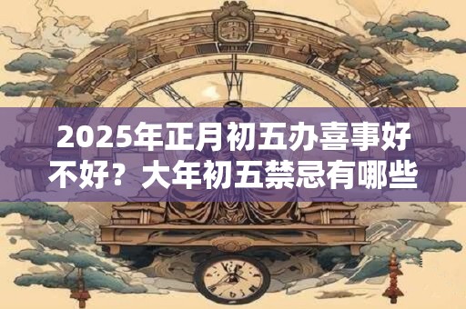 2025年正月初五办喜事好不好？大年初五禁忌有哪些？