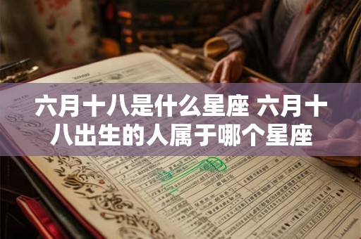 六月十八是什么星座 六月十八出生的人属于哪个星座