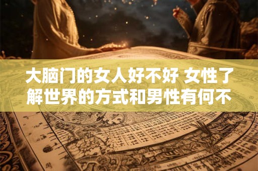 大脑门的女人好不好 女性了解世界的方式和男性有何不同