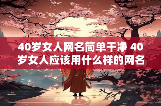 40岁女人网名简单干净 40岁女人应该用什么样的网名