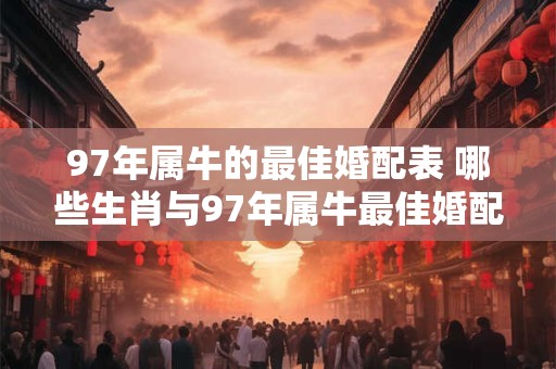 97年属牛的最佳婚配表 哪些生肖与97年属牛最佳婚配