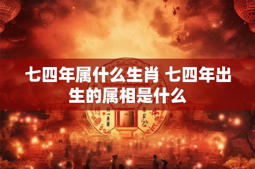 七四年属什么生肖 七四年出生的属相是什么