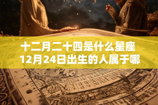 十二月二十四是什么星座 12月24日出生的人属于哪个星座