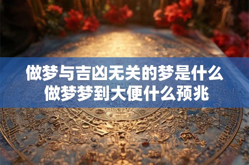 做梦与吉凶无关的梦是什么 做梦梦到大便什么预兆