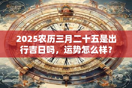2025农历三月二十五是出行吉日吗，运势怎么样？