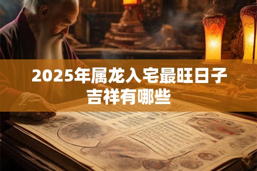 2025年属龙入宅最旺日子吉祥有哪些