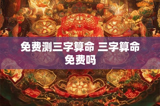 免费测三字算命 三字算命免费吗