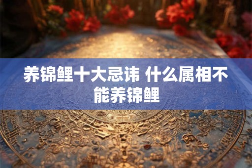 养锦鲤十大忌讳 什么属相不能养锦鲤