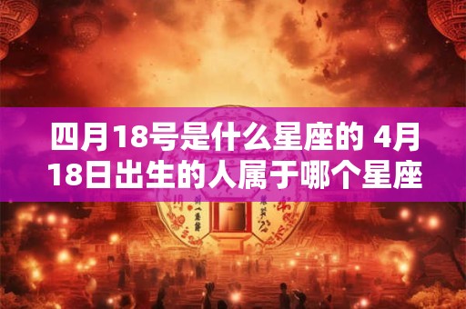 四月18号是什么星座的 4月18日出生的人属于哪个星座