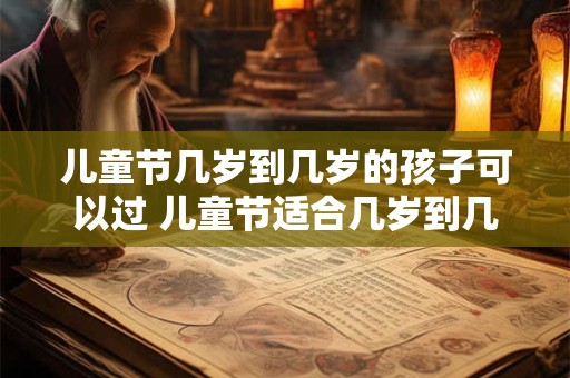 儿童节几岁到几岁的孩子可以过 儿童节适合几岁到几岁的孩子庆祝