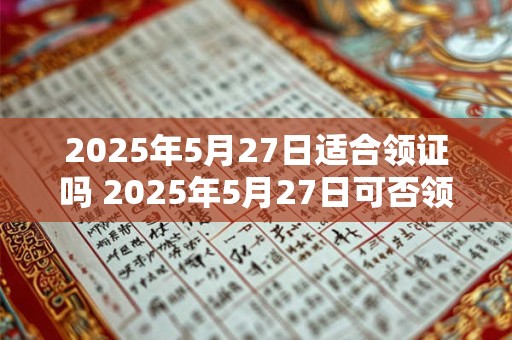 2025年5月27日适合领证吗 2025年5月27日可否领证