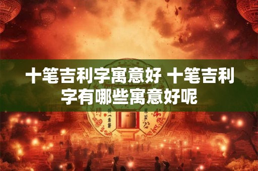 十笔吉利字寓意好 十笔吉利字有哪些寓意好呢