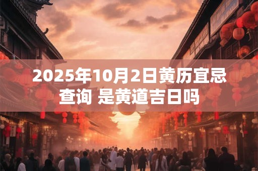 2025年10月2日黄历宜忌查询 是黄道吉日吗