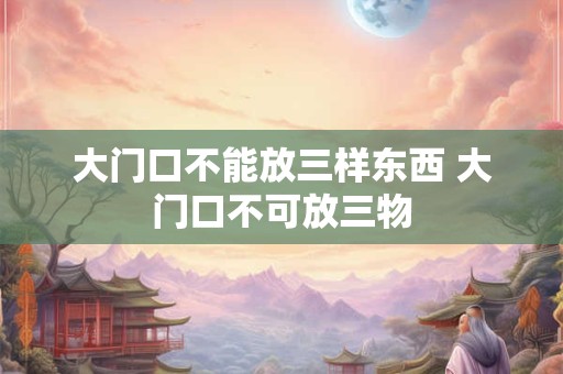 大门口不能放三样东西 大门口不可放三物