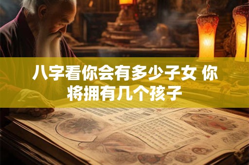 八字看你会有多少子女 你将拥有几个孩子