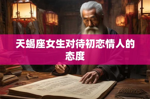 天蝎座女生对待初恋情人的态度