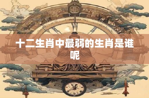 十二生肖中最弱的生肖是谁呢
