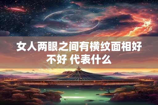 女人两眼之间有横纹面相好不好 代表什么