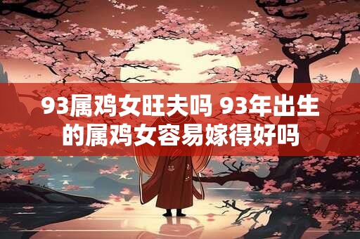 93属鸡女旺夫吗 93年出生的属鸡女容易嫁得好吗