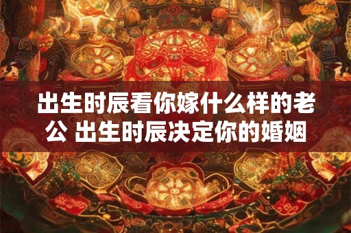 出生时辰看你嫁什么样的老公 出生时辰决定你的婚姻如何