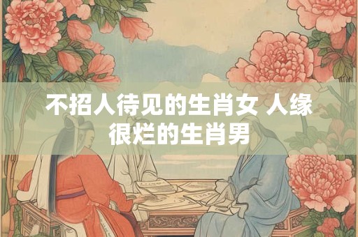 不招人待见的生肖女 人缘很烂的生肖男
