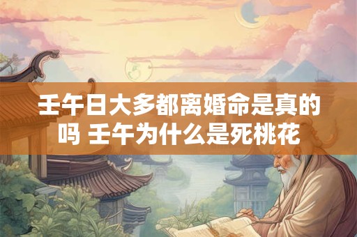 壬午日大多都离婚命是真的吗 壬午为什么是死桃花