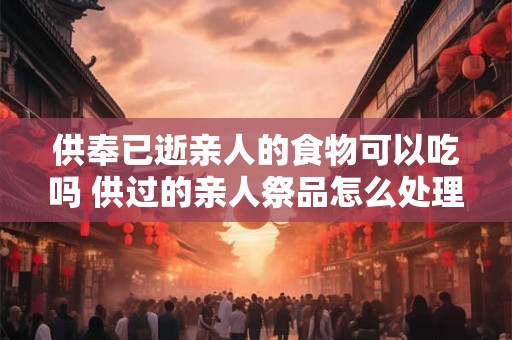 供奉已逝亲人的食物可以吃吗 供过的亲人祭品怎么处理