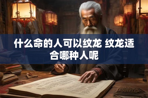 什么命的人可以纹龙 纹龙适合哪种人呢