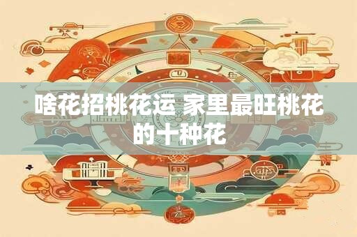 啥花招桃花运 家里最旺桃花的十种花