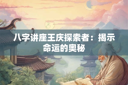 八字讲座王庆探索者：揭示命运的奥秘
