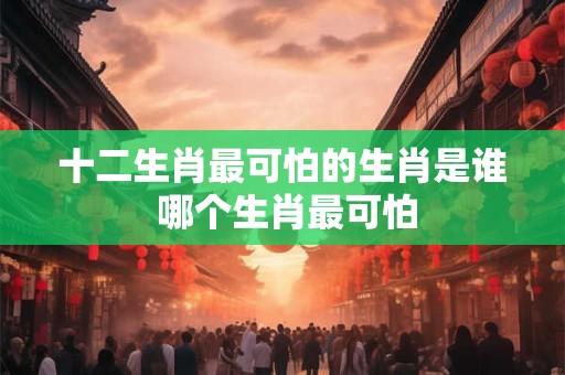 十二生肖最可怕的生肖是谁 哪个生肖最可怕