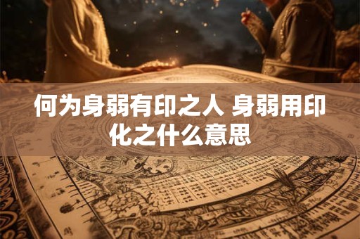 何为身弱有印之人 身弱用印化之什么意思