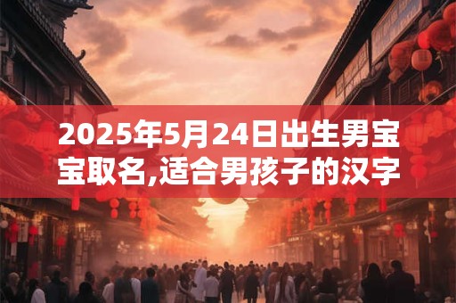 2026年5月24日出生男宝宝取名,适合男孩子的汉字