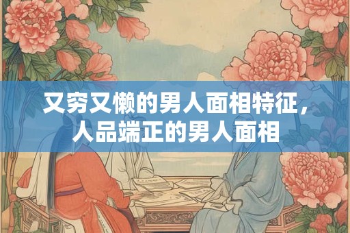 又穷又懒的男人面相特征，人品端正的男人面相