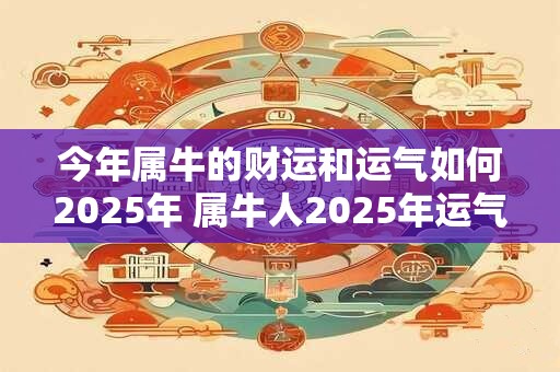 今年属牛的财运和运气如何2025年 属牛人2025年运气好吗 今年属牛的财运和运气如何2025年 属牛人2025年运气好吗