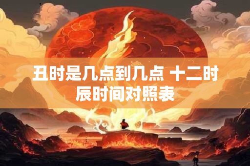 丑时是几点到几点 十二时辰时间对照表