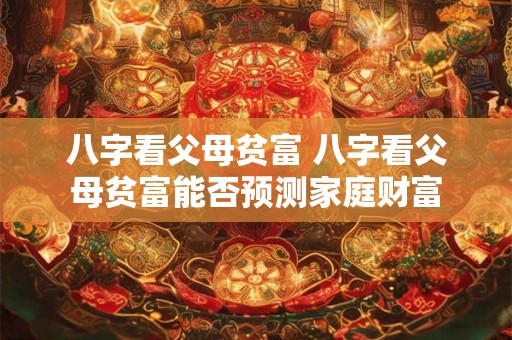 八字看父母贫富 八字看父母贫富能否预测家庭财富 八字看父母贫富 八字看父母贫富能否预测家庭财富