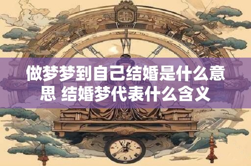 做梦梦到自己结婚是什么意思 结婚梦代表什么含义 做梦梦到自己结婚是什么意思 结婚梦代表什么含义