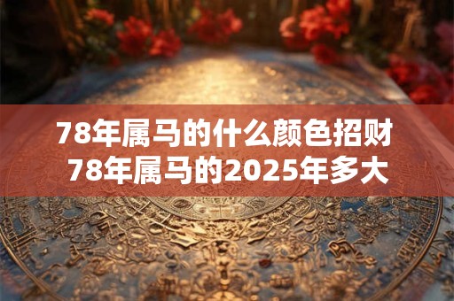 78年属马的什么颜色招财 78年属马的2025年多大