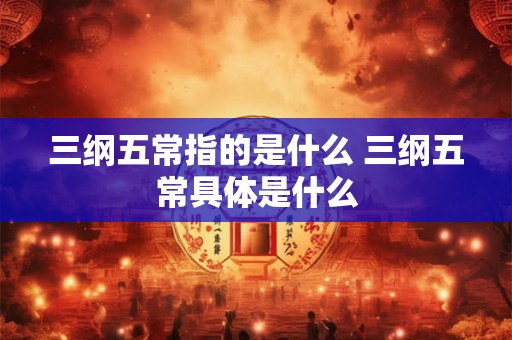 三纲五常指的是什么 三纲五常具体是什么