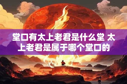 堂口有太上老君是什么堂 太上老君是属于哪个堂口的