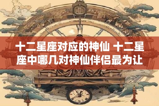 十二星座对应的神仙 十二星座中哪几对神仙伴侣最为让人羡慕