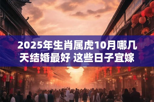 2026年生肖属虎10月哪几天结婚最好 这些日子宜嫁娶 2026年生肖属虎10月哪几天结婚最好 这些日子宜嫁娶
